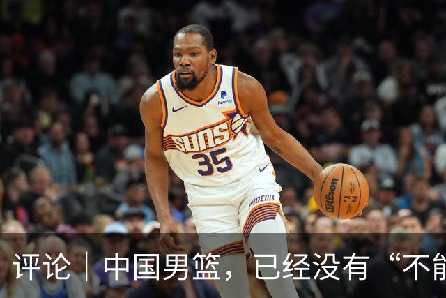评论｜中国男篮，已经没有“不能输”的比赛了
