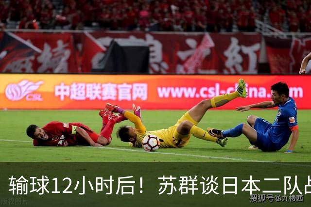 输球12小时后！苏群谈日本二队战略，中国男篮真正的差距藏不住了